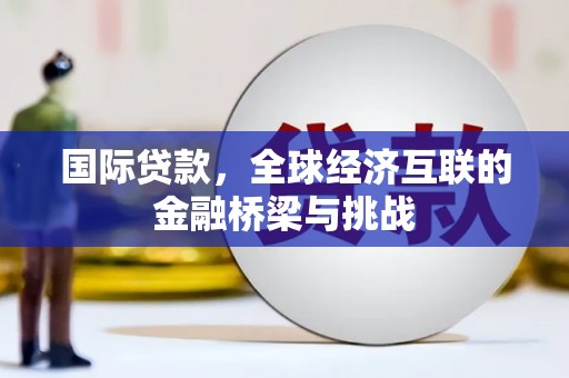 西峰国际贷款，全球经济互联的金融桥梁与挑战
