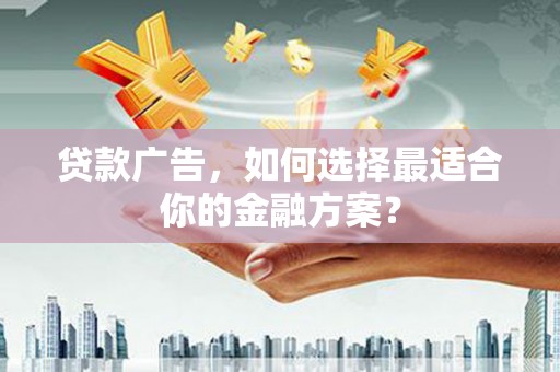 西峰贷款广告，如何选择最适合你的金融方案？