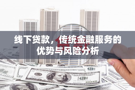 西峰线下贷款，传统金融服务的优势与风险分析