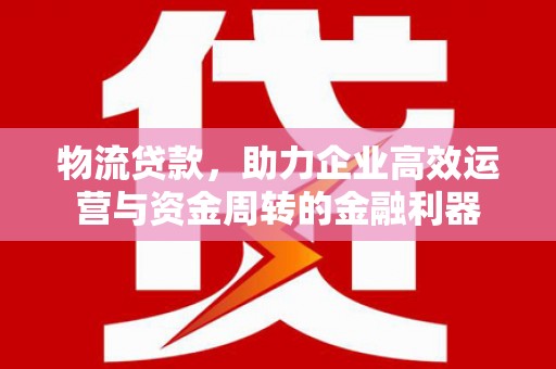 西峰物流贷款，助力企业高效运营与资金周转的金融利器