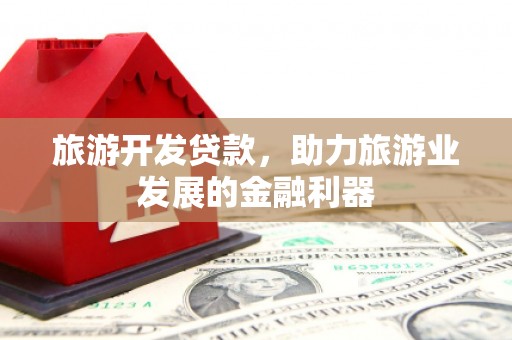 西峰旅游开发贷款，助力旅游业发展的金融利器