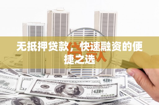 西峰无抵押贷款，快速融资的便捷之选
