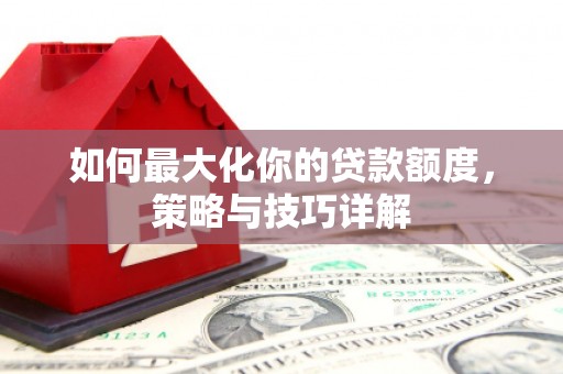 西峰如何最大化你的贷款额度，策略与技巧详解