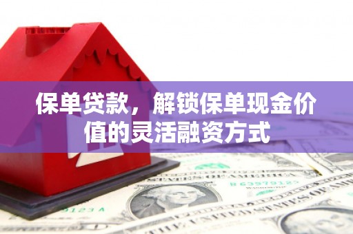 西峰保单贷款，解锁保单现金价值的灵活融资方式