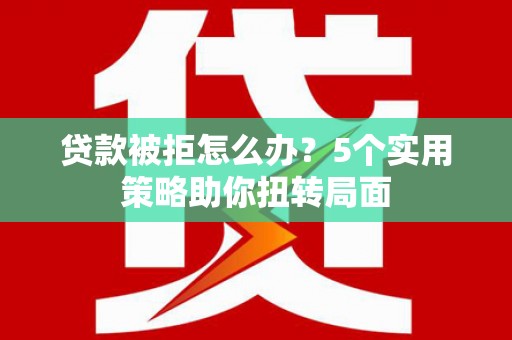 西峰贷款被拒怎么办？5个实用策略助你扭转局面