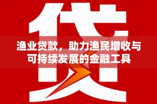 西峰渔业贷款，助力渔民增收与可持续发展的金融工具