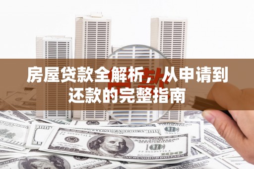 西峰房屋贷款全解析，从申请到还款的完整指南