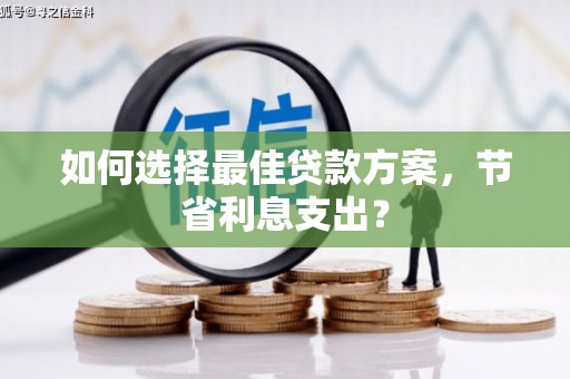 西峰如何选择最佳贷款方案，节省利息支出？