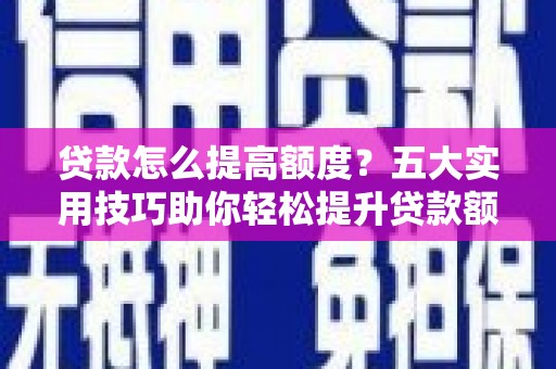 西峰贷款怎么提高额度？五大实用技巧助你轻松提升贷款额度