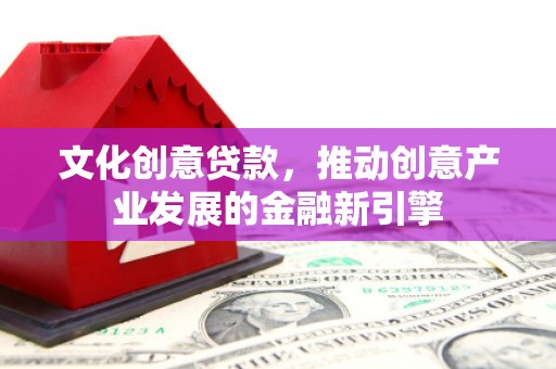 西峰文化创意贷款，推动创意产业发展的金融新引擎