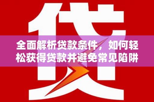 西峰全面解析贷款条件，如何轻松获得贷款并避免常见陷阱