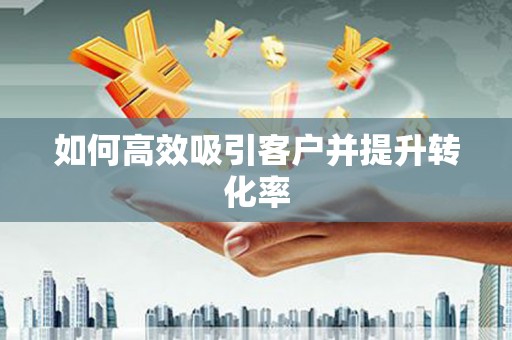 西峰如何高效吸引客户并提升转化率