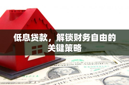 西峰低息贷款，解锁财务自由的关键策略
