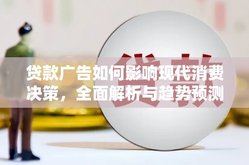 西峰贷款广告如何影响现代消费决策，全面解析与趋势预测