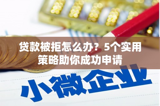 西峰贷款被拒怎么办？5个实用策略助你成功申请