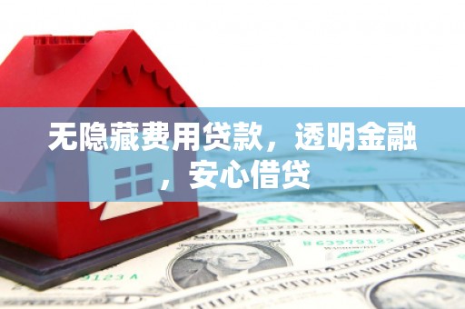 西峰无隐藏费用贷款，透明金融，安心借贷