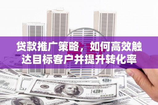 西峰贷款推广策略，如何高效触达目标客户并提升转化率