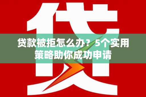 西峰贷款被拒怎么办？5个实用策略助你成功申请