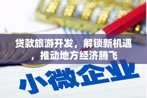 西峰贷款旅游开发，解锁新机遇，推动地方经济腾飞