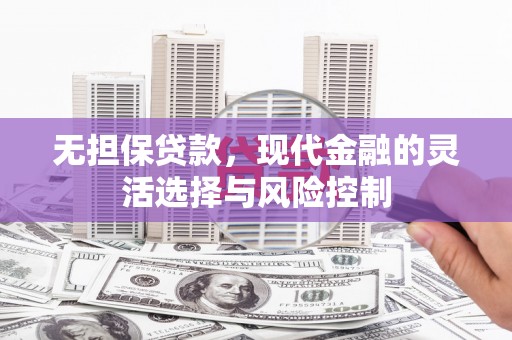 西峰无担保贷款，现代金融的灵活选择与风险控制