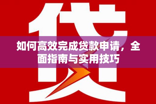 西峰如何高效完成贷款申请，全面指南与实用技巧
