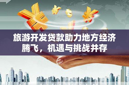 西峰旅游开发贷款助力地方经济腾飞，机遇与挑战并存