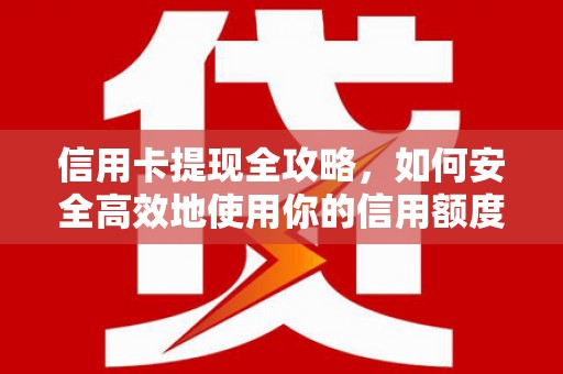 西峰信用卡提现全攻略，如何安全高效地使用你的信用额度