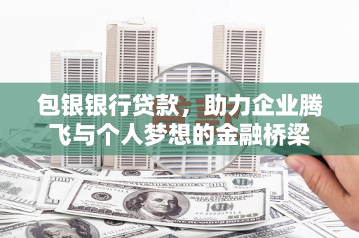 西峰包银银行贷款，助力企业腾飞与个人梦想的金融桥梁