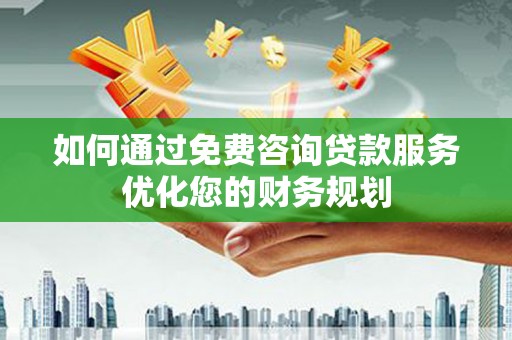 西峰如何通过免费咨询贷款服务优化您的财务规划