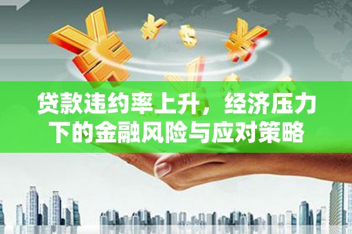 西峰贷款违约率上升，经济压力下的金融风险与应对策略