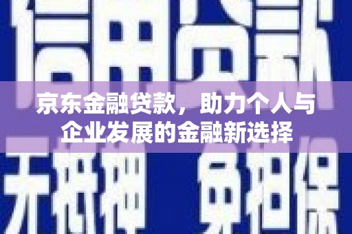 西峰京东金融贷款，助力个人与企业发展的金融新选择