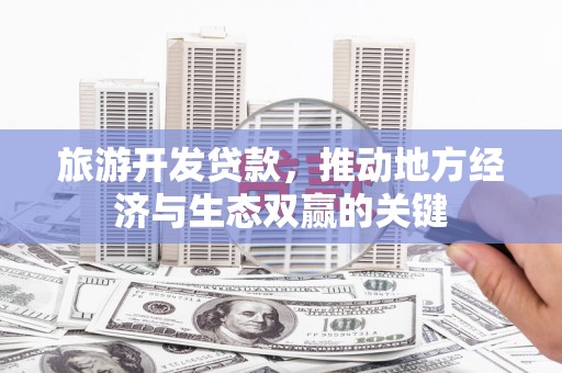 西峰旅游开发贷款，推动地方经济与生态双赢的关键
