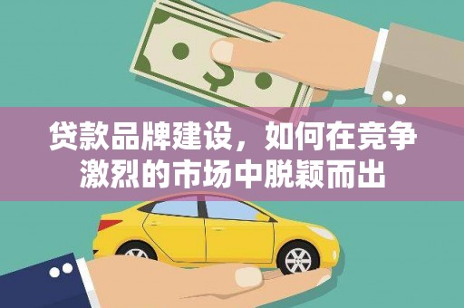 西峰贷款品牌建设，如何在竞争激烈的市场中脱颖而出