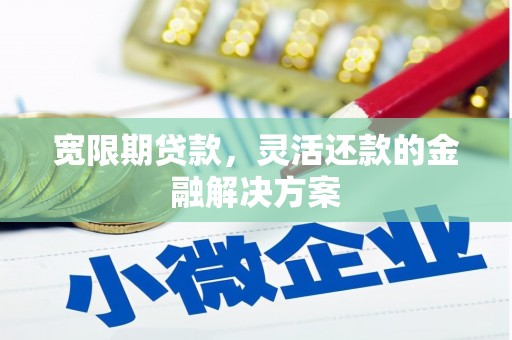 西峰宽限期贷款，灵活还款的金融解决方案