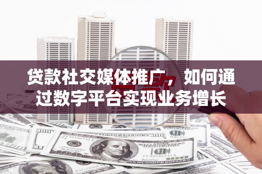 西峰贷款社交媒体推广，如何通过数字平台实现业务增长