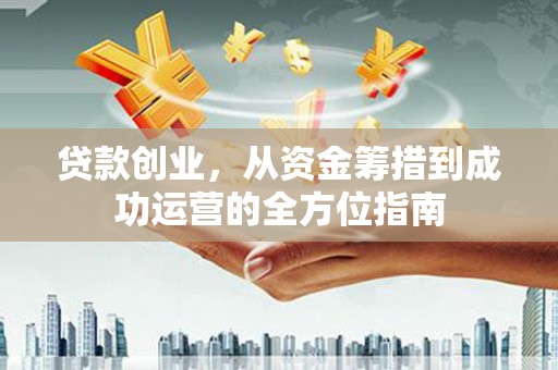 西峰贷款创业，从资金筹措到成功运营的全方位指南