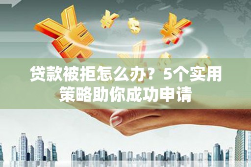 西峰贷款被拒怎么办？5个实用策略助你成功申请