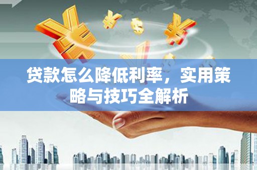 西峰贷款怎么降低利率，实用策略与技巧全解析