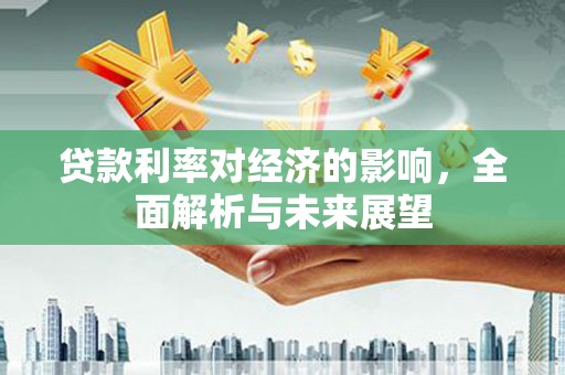 西峰贷款利率对经济的影响，全面解析与未来展望