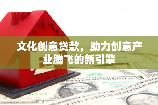 西峰文化创意贷款，助力创意产业腾飞的新引擎