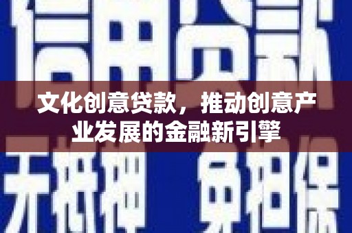 西峰文化创意贷款，推动创意产业发展的金融新引擎