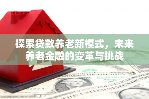 西峰探索贷款养老新模式，未来养老金融的变革与挑战