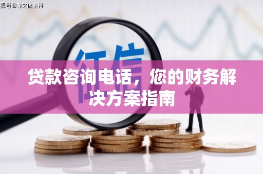 西峰贷款咨询电话，您的财务解决方案指南