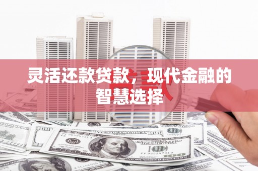西峰灵活还款贷款，现代金融的智慧选择