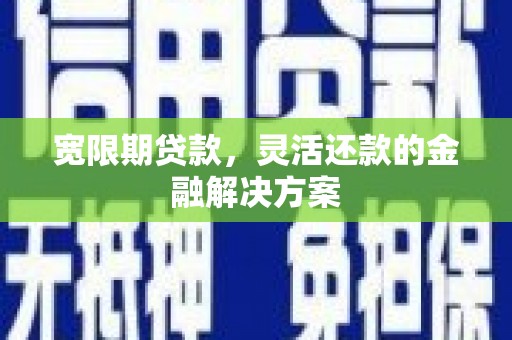 西峰宽限期贷款，灵活还款的金融解决方案