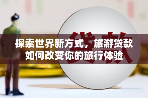 西峰探索世界新方式，旅游贷款如何改变你的旅行体验