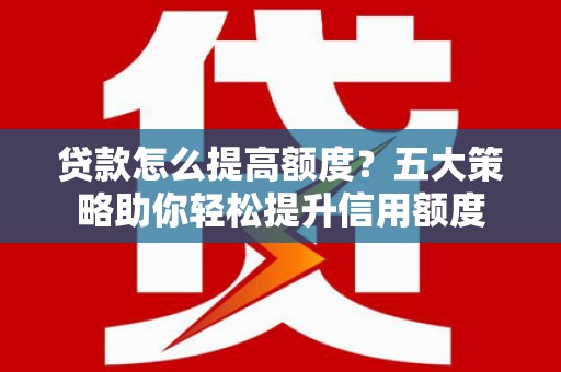 西峰贷款怎么提高额度？五大策略助你轻松提升信用额度