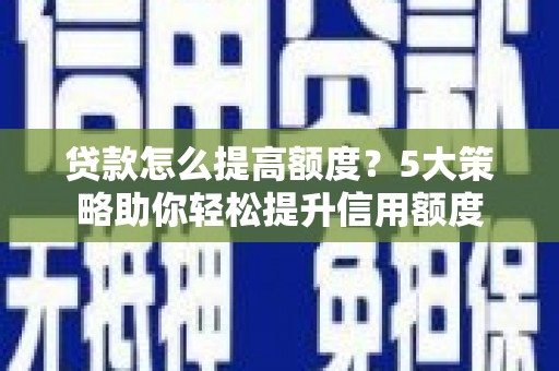 西峰贷款怎么提高额度？5大策略助你轻松提升信用额度