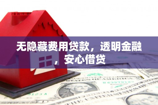 西峰无隐藏费用贷款，透明金融，安心借贷