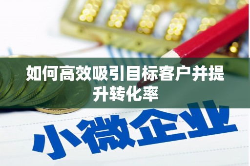 西峰如何高效吸引目标客户并提升转化率